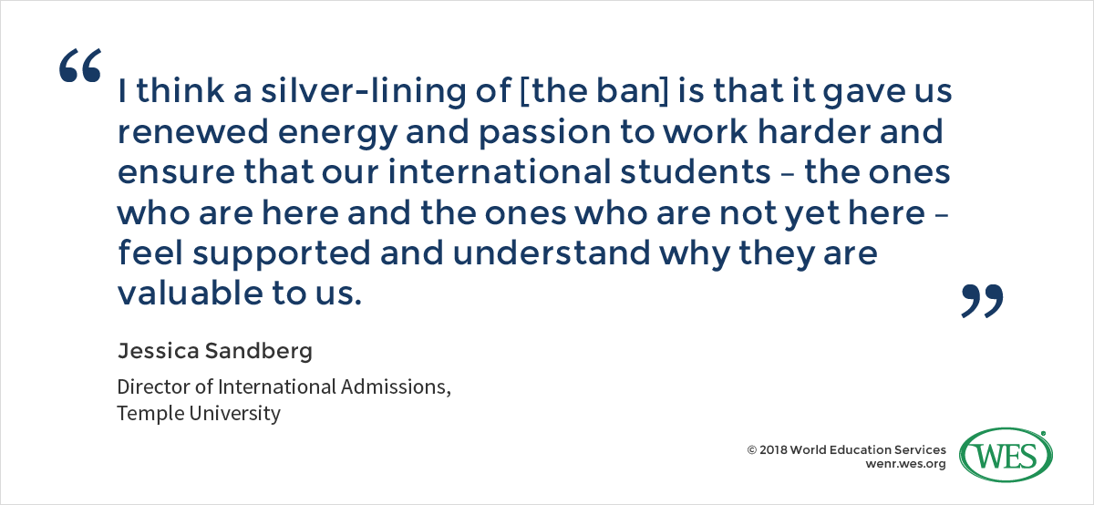 A quote from Jessica Sandberg, the director of international admissions at Temple University, who says: "I think a silver-lining of [the ban] is that it gave us renewed energy and passion to work harder and ensure that our international students - the ones who are here and the ones who are not yet here - feel supported and understand why they are valuable to us."