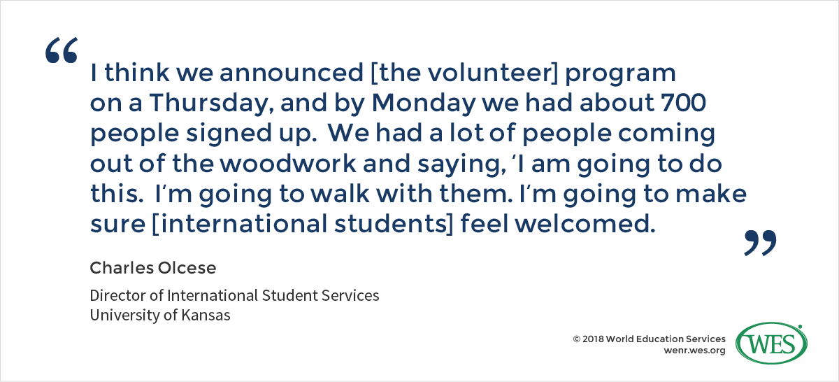 A quote from Charles Olcese, the director of international student services at the University of Kansas, who says: "I think we announced [the volunteer] program on a Thursday, and by Monday we had about 700 people signed up. We had a lot of people coming out of the woodwork and saying, 'I am going to do this. I'm going to walk with them. I'm going to make sure [international students] feel welcomed."